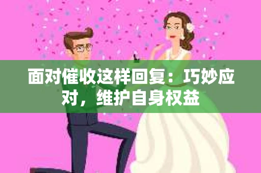 面对催收这样回复：巧妙应对，维护自身权益