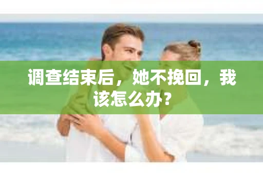 调查结束后,她不挽回,我该怎么办? 调查结束后,她不挽回,我该怎么办?