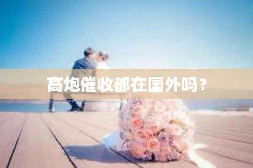 高炮催收都在国外吗？