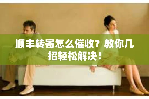 顺丰转寄怎么催收？教你几招轻松解决！
