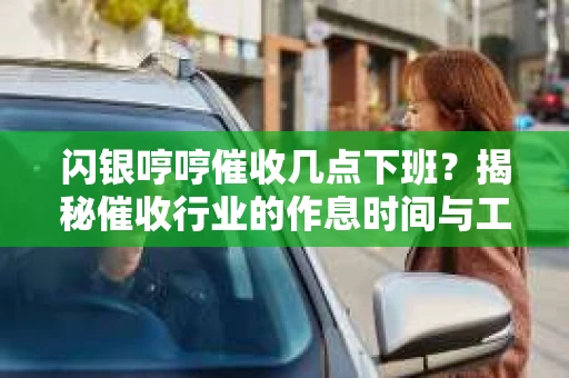 闪银哼哼催收几点下班？揭秘催收行业的作息时间与工作状态