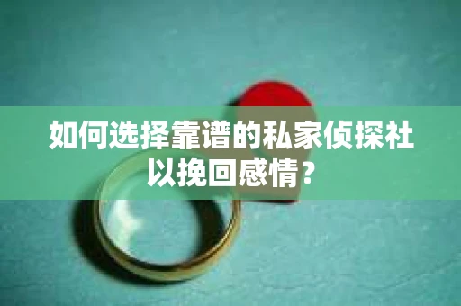 如何选择靠谱的私家侦探社以挽回感情？