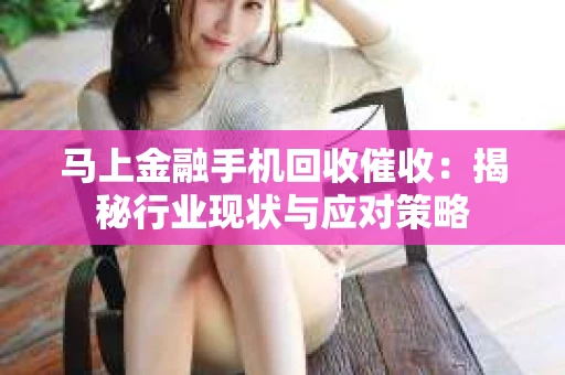 马上金融手机回收催收：揭秘行业现状与应对策略