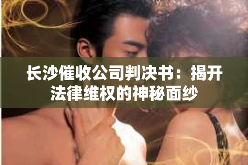 长沙催收公司判决书：揭开法律维权的神秘面纱