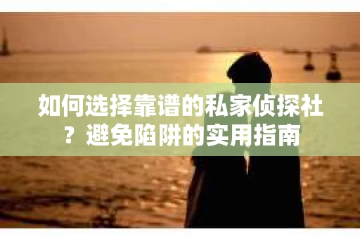 如何选择靠谱的私家侦探社?避免陷阱的实用指南 如何选择靠谱的私家侦探社?避免陷阱的实用指南