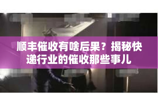 顺丰催收有啥后果？揭秘快递行业的催收那些事儿