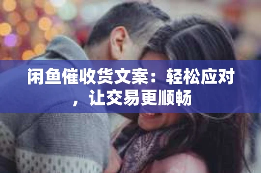闲鱼催收货文案：轻松应对，让交易更顺畅