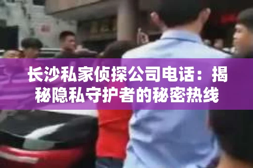 长沙私家侦探公司电话：揭秘隐私守护者的秘密热线