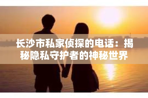 长沙市私家侦探的电话：揭秘隐私守护者的神秘世界