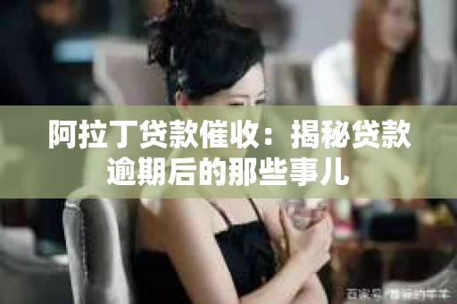 阿拉丁贷款催收:揭秘贷款逾期后的那些事儿 阿拉丁贷款催收:揭秘贷款逾期后的那些事儿