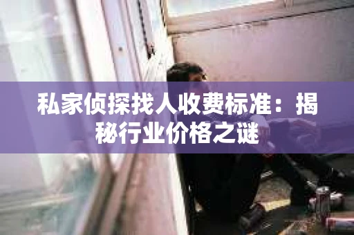 私家侦探找人收费标准：揭秘行业价格之谜