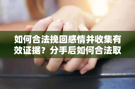 如何合法挽回感情并收集有效证据？分手后如何合法取证