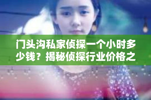 门头沟私家侦探一个小时多少钱？揭秘侦探行业价格之谜