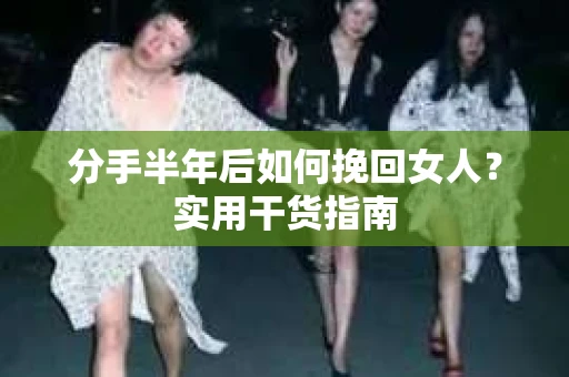分手半年后如何挽回女人？实用干货指南