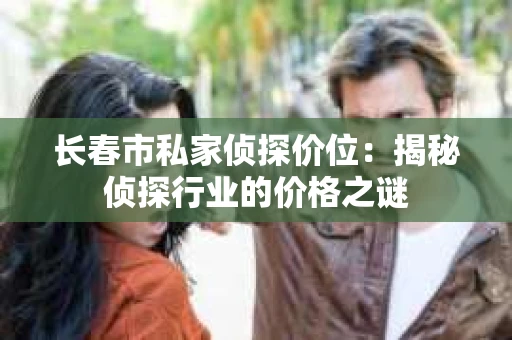 长春市私家侦探价位：揭秘侦探行业的价格之谜