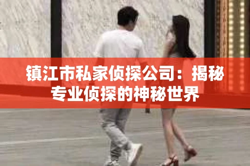 镇江市私家侦探公司：揭秘专业侦探的神秘世界