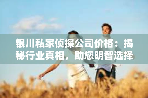 银川私家侦探公司价格：揭秘行业真相，助您明智选择