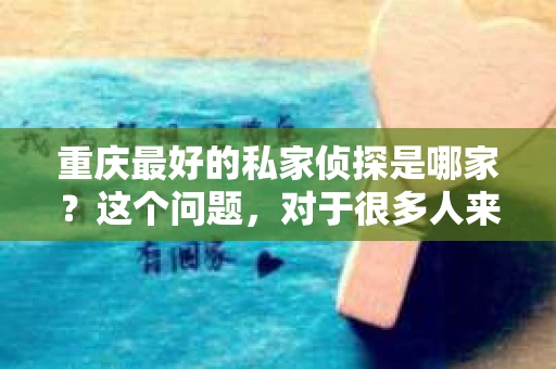 重庆最好的私家侦探是哪家?这个问题,对于很多人来说,可能是一个出于无奈的选择。在这个快节奏的社会,有些人可能因为婚姻、家庭、工作等原因,需要寻求私家侦探的帮助。那么,在重庆,哪家私家侦探是众人眼中的佼佼者呢?今天,我就来和大家聊聊这个话题。 重庆最好的私家侦探是哪家?这个问题,对于很多人来说,可能是一个出于无奈的选择。在这个快节奏的社会,有些人可能因为婚姻、家庭、工作等原因,需要寻求私家侦探的帮助。那么,在重庆,哪家私家侦探是众人眼中的佼佼者呢?今天,我就来和大家聊聊这个话题。