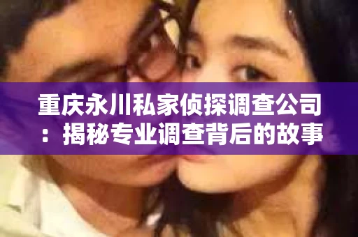 重庆永川私家侦探调查公司：揭秘专业调查背后的故事