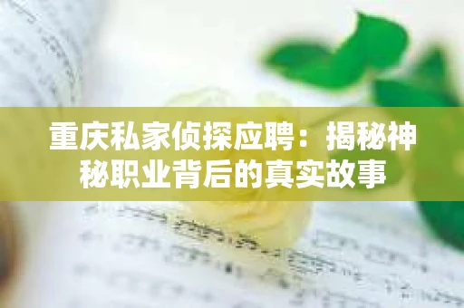 重庆私家侦探应聘:揭秘神秘职业背后的真实故事 重庆私家侦探应聘:揭秘神秘职业背后的真实故事