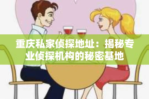 重庆私家侦探地址：揭秘专业侦探机构的秘密基地