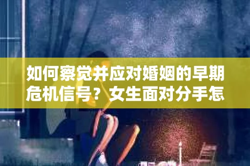 如何察觉并应对婚姻的早期危机信号?女生面对分手怎么办? 如何察觉并应对婚姻的早期危机信号?女生面对分手怎么办?