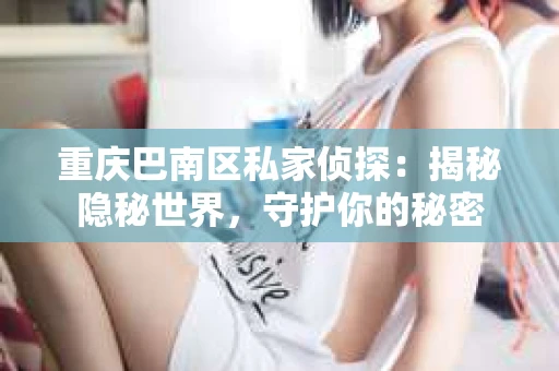 重庆巴南区私家侦探：揭秘隐秘世界，守护你的秘密