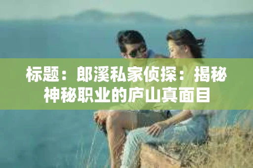 标题：郎溪私家侦探：揭秘神秘职业的庐山真面目