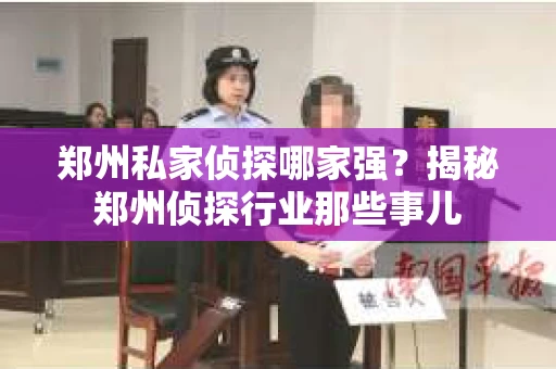 郑州私家侦探哪家强？揭秘郑州侦探行业那些事儿