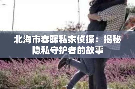 北海市春晖私家侦探：揭秘隐私守护者的故事