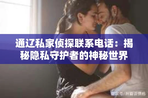 通辽私家侦探联系电话：揭秘隐私守护者的神秘世界