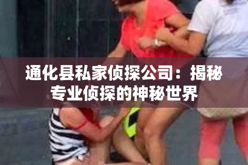 通化县私家侦探公司：揭秘专业侦探的神秘世界