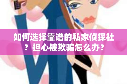 如何选择靠谱的私家侦探社?担心被欺骗怎么办? 如何选择靠谱的私家侦探社?担心被欺骗怎么办?