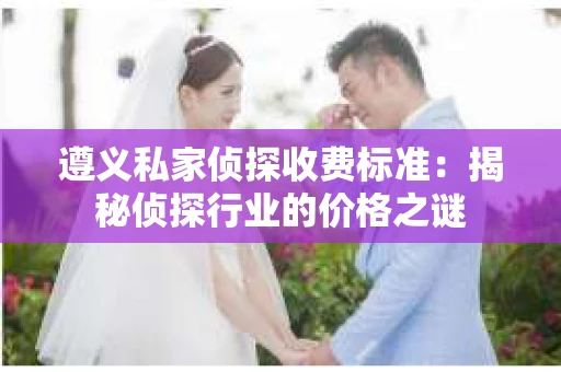 遵义私家侦探收费标准：揭秘侦探行业的价格之谜