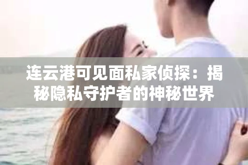 连云港可见面私家侦探：揭秘隐私守护者的神秘世界