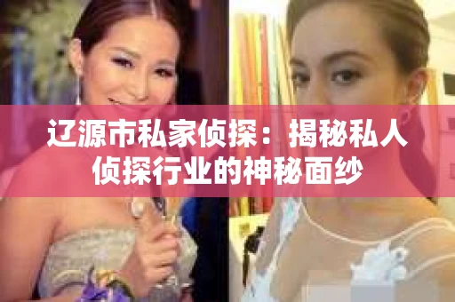 辽源市私家侦探：揭秘私人侦探行业的神秘面纱