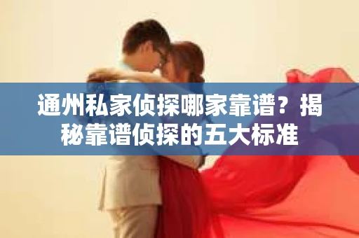 通州私家侦探哪家靠谱？揭秘靠谱侦探的五大标准