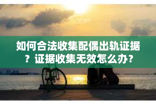 如何合法收集配偶出轨证据？证据收集无效怎么办？