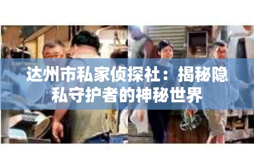 达州市私家侦探社：揭秘隐私守护者的神秘世界