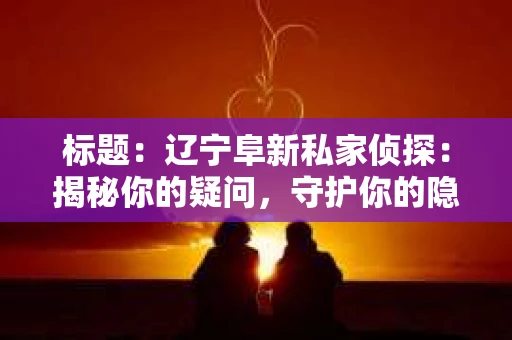 标题:辽宁阜新私家侦探:揭秘你的疑问,守护你的隐私 标题:辽宁阜新私家侦探:揭秘你的疑问,守护你的隐私