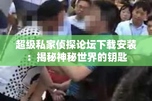 超级私家侦探论坛下载安装：揭秘神秘世界的钥匙