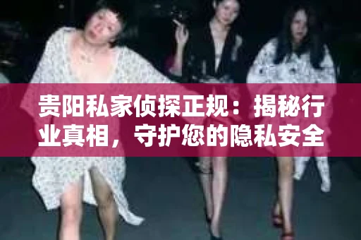 贵阳私家侦探正规：揭秘行业真相，守护您的隐私安全
