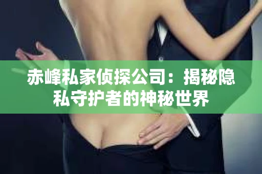 赤峰私家侦探公司：揭秘隐私守护者的神秘世界