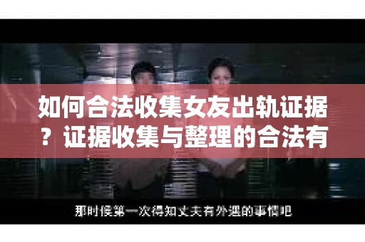 如何合法收集女友出轨证据?证据收集与整理的合法有效策略 如何合法收集女友出轨证据?证据收集与整理的合法有效策略