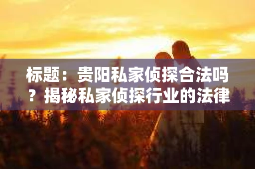 标题：贵阳私家侦探合法吗？揭秘私家侦探行业的法律边界