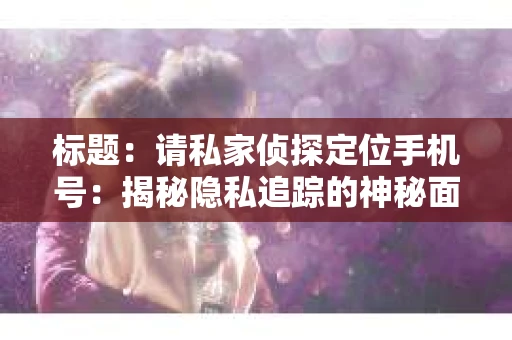 标题：请私家侦探定位手机号：揭秘隐私追踪的神秘面纱