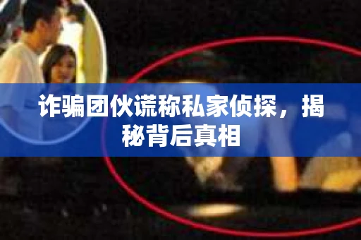 诈骗团伙谎称私家侦探，揭秘背后真相