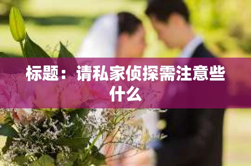 标题：请私家侦探需注意些什么