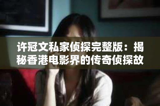 许冠文私家侦探完整版：揭秘香港电影界的传奇侦探故事