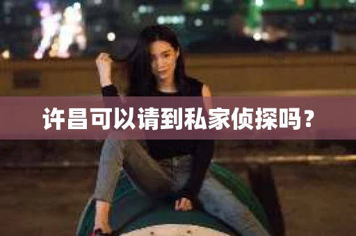 许昌可以请到私家侦探吗? 许昌可以请到私家侦探吗?
